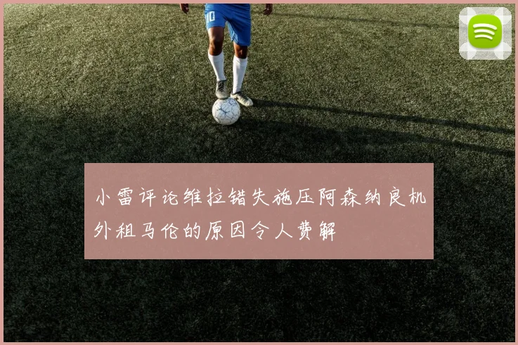 小雷评论维拉错失施压阿森纳良机外租马伦的原因令人费解