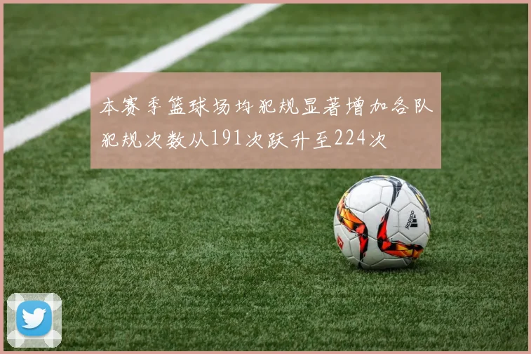 本赛季篮球场均犯规显著增加各队犯规次数从191次跃升至224次
