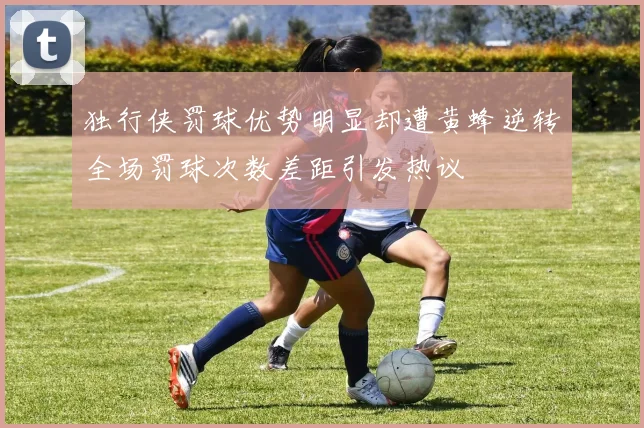 独行侠罚球优势明显却遭黄蜂逆转全场罚球次数差距引发热议