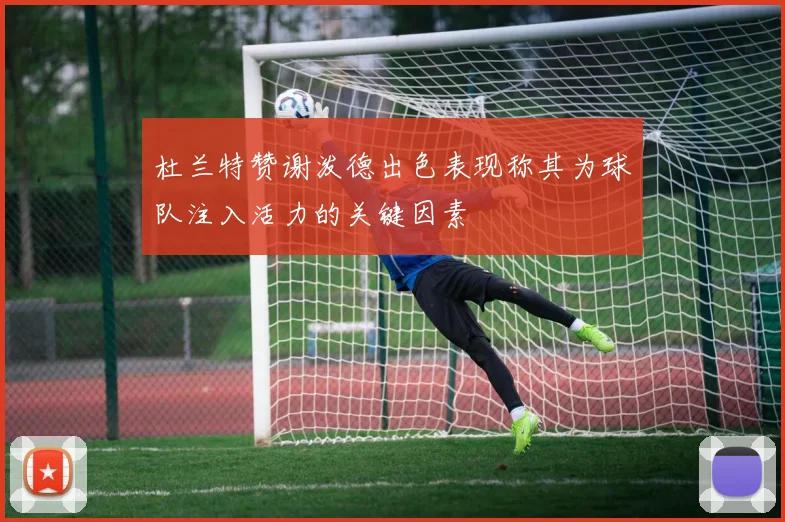 杜兰特赞谢泼德出色表现称其为球队注入活力的关键因素