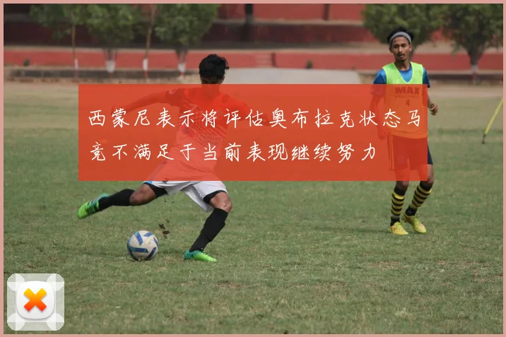 西蒙尼表示将评估奥布拉克状态马竞不满足于当前表现继续努力