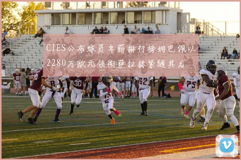 CIES公布球员年薪排行榜姆巴佩以2280万欧元领衔萨拉赫紧随其后