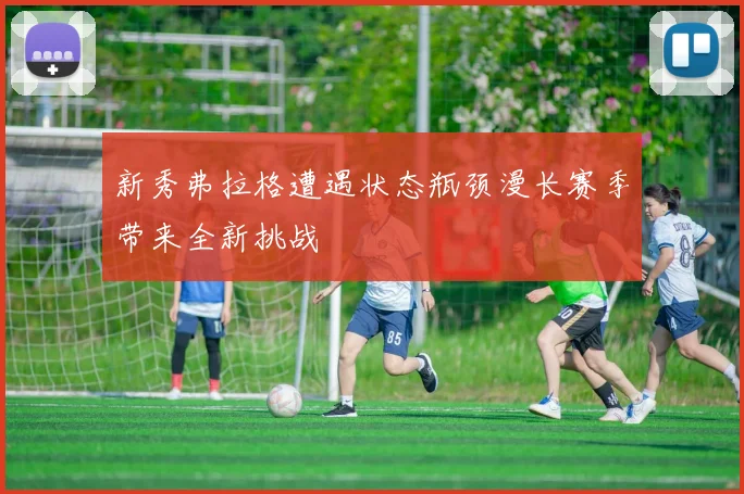新秀弗拉格遭遇状态瓶颈漫长赛季带来全新挑战