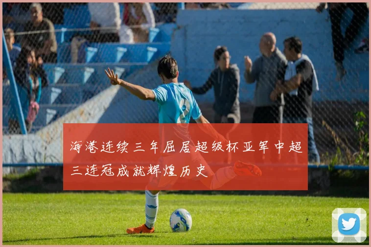 海港连续三年屈居超级杯亚军中超三连冠成就辉煌历史