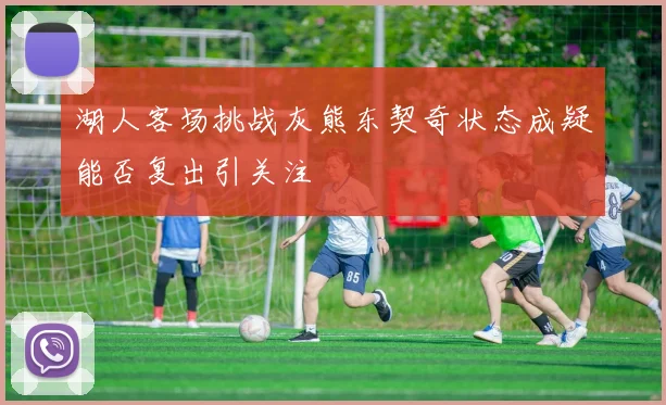 湖人客场挑战灰熊东契奇状态成疑能否复出引关注