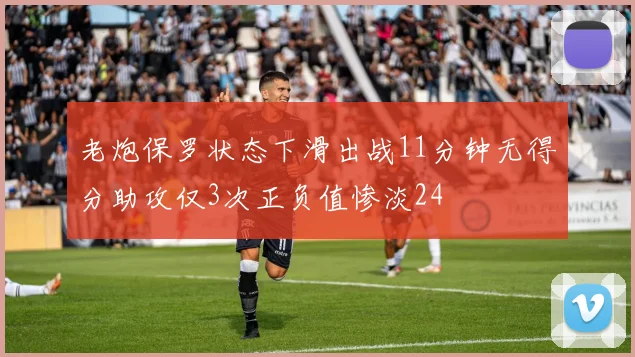 老炮保罗状态下滑出战11分钟无得分助攻仅3次正负值惨淡24