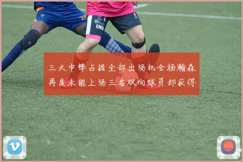 三大中锋占据全部出场机会杨瀚森再度未能上场三名双向球员却获得机会