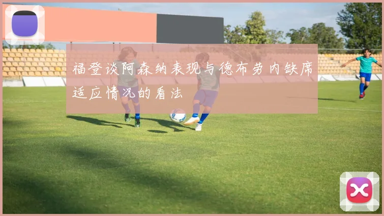 福登谈阿森纳表现与德布劳内缺席适应情况的看法