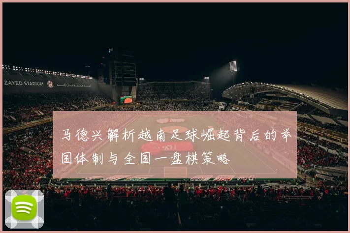马德兴解析越南足球崛起背后的举国体制与全国一盘棋策略