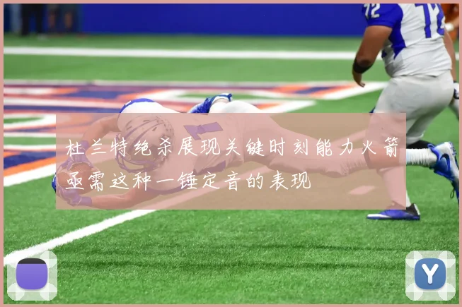 杜兰特绝杀展现关键时刻能力火箭亟需这种一锤定音的表现