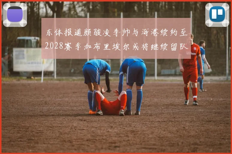 东体报道颜骏凌李帅与海港续约至2028赛季加布里埃尔或将继续留队