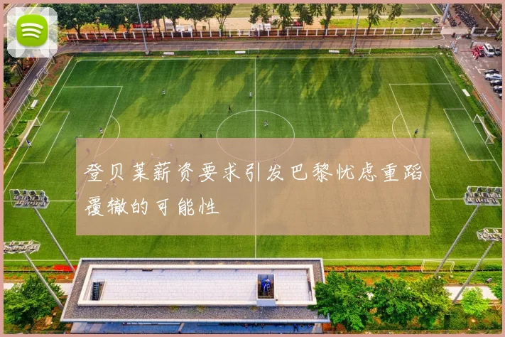 登贝莱薪资要求引发巴黎忧虑重蹈覆辙的可能性