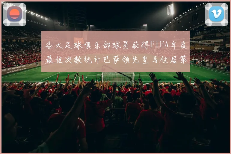 各大足球俱乐部球员获得FIFA年度最佳次数统计巴萨领先皇马位居第二
