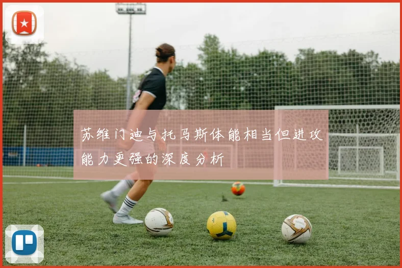 苏维门迪与托马斯体能相当但进攻能力更强的深度分析