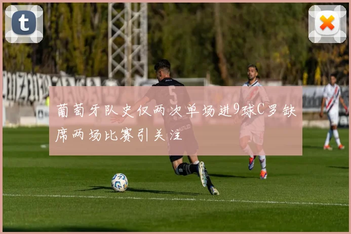葡萄牙队史仅两次单场进9球C罗缺席两场比赛引关注