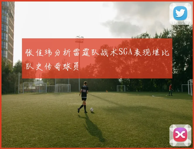 张佳玮分析雷霆队战术SGA表现堪比队史传奇球员