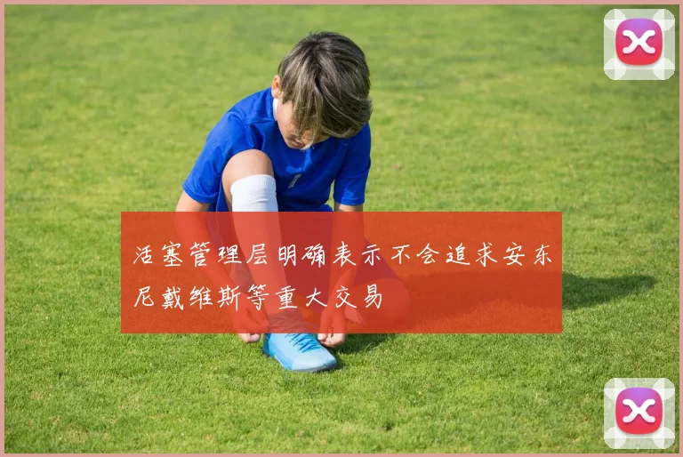 活塞管理层明确表示不会追求安东尼戴维斯等重大交易