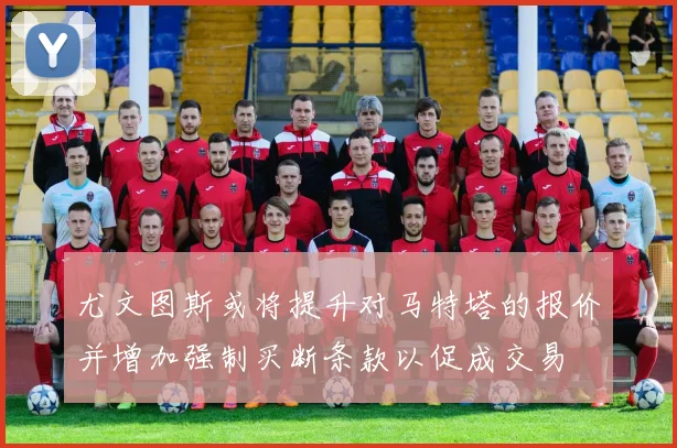 尤文图斯或将提升对马特塔的报价并增加强制买断条款以促成交易