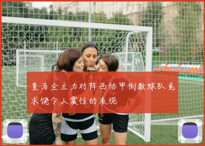 皇马全主力对阵西协甲倒数球队竟求饶令人震惊的表现