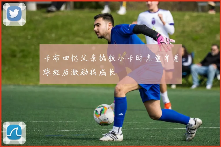 卡布回忆父亲执教小卡时光童年看球经历激励我成长