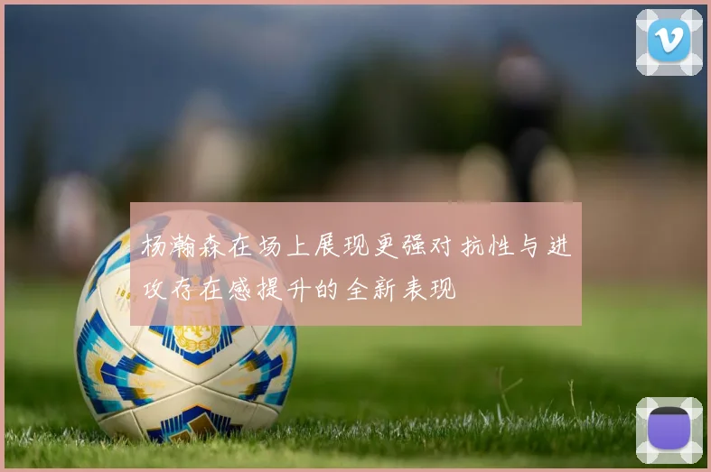 杨瀚森在场上展现更强对抗性与进攻存在感提升的全新表现