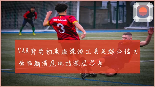 VAR背离初衷成操控工具足球公信力面临崩溃危机的深层思考