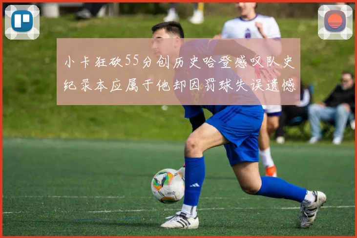 小卡狂砍55分创历史哈登感叹队史纪录本应属于他却因罚球失误遗憾错失