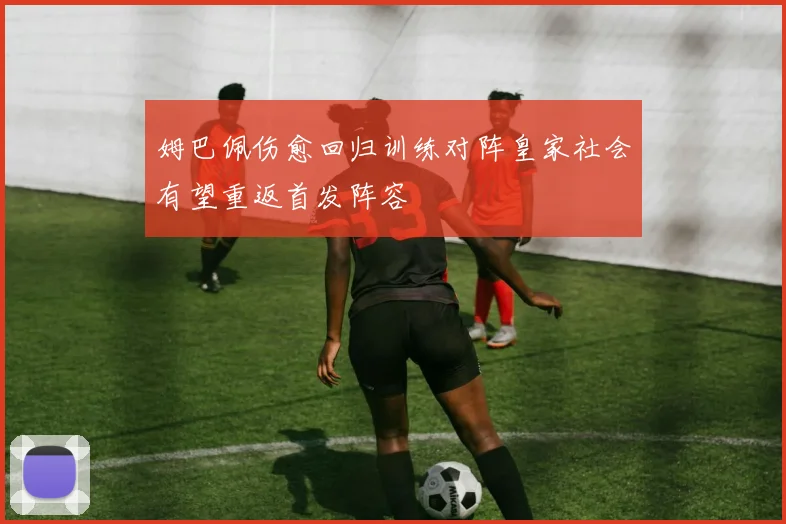 姆巴佩伤愈回归训练对阵皇家社会有望重返首发阵容