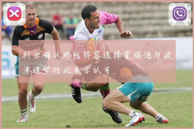 科尔确认终结阵容选择霍福德与波津追梦对此表示认可