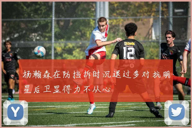 杨瀚森在防挡拆时沉退过多对抗明星后卫显得力不从心