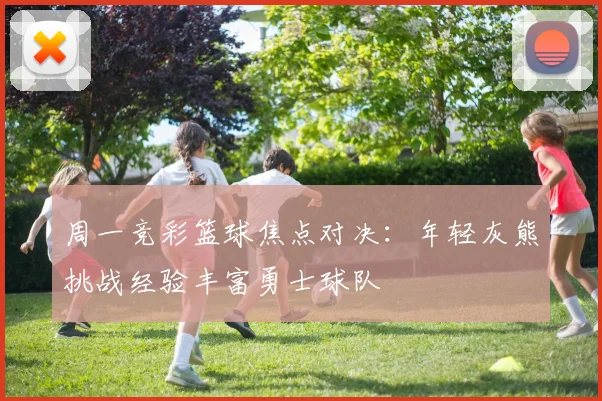 周一竞彩篮球焦点对决：年轻灰熊挑战经验丰富勇士球队