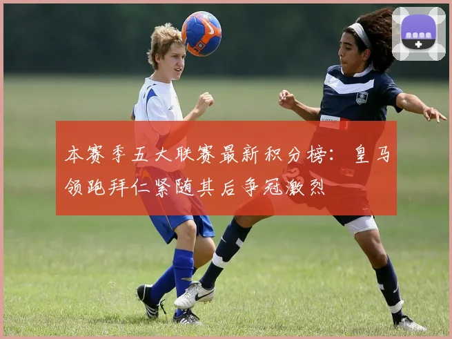 本赛季五大联赛最新积分榜：皇马领跑拜仁紧随其后争冠激烈