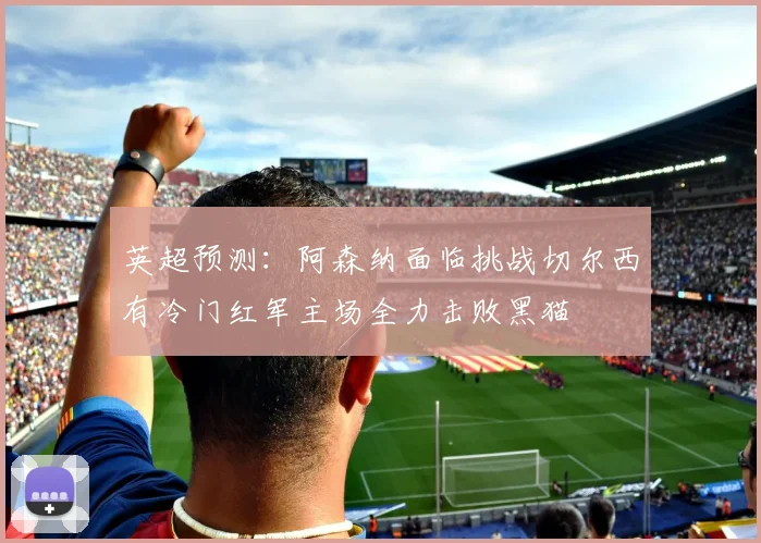 英超预测：阿森纳面临挑战切尔西有冷门红军主场全力击败黑猫