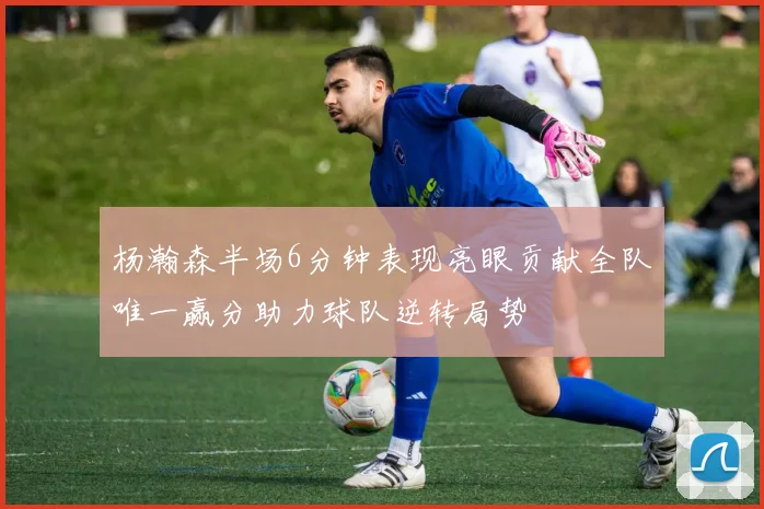 杨瀚森半场6分钟表现亮眼贡献全队唯一赢分助力球队逆转局势