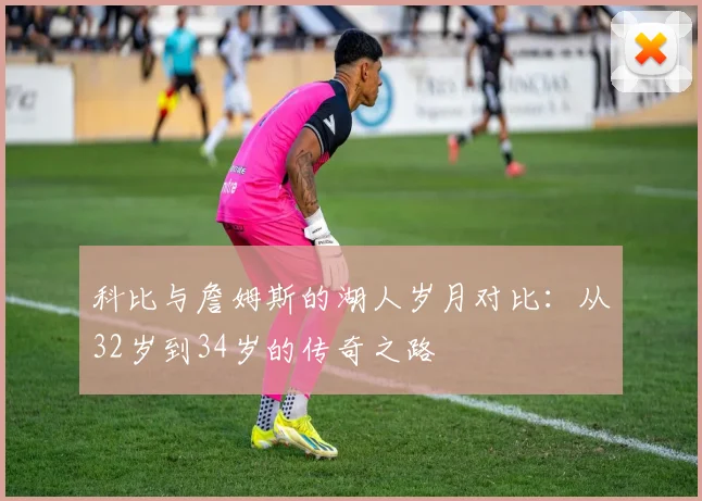 科比与詹姆斯的湖人岁月对比：从32岁到34岁的传奇之路