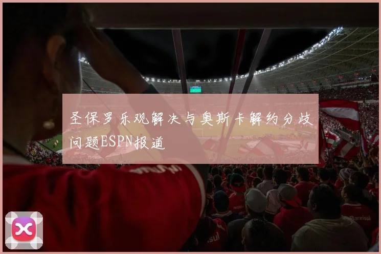 圣保罗乐观解决与奥斯卡解约分歧问题ESPN报道