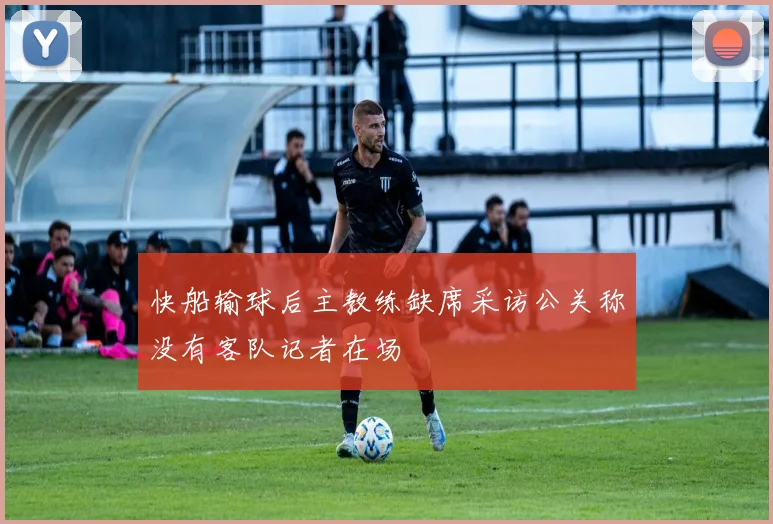 快船输球后主教练缺席采访公关称没有客队记者在场