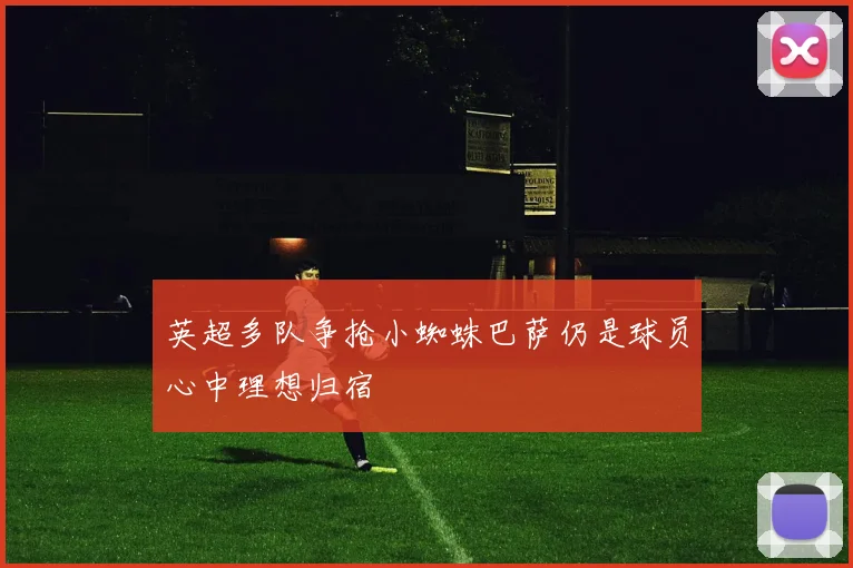 英超多队争抢小蜘蛛巴萨仍是球员心中理想归宿