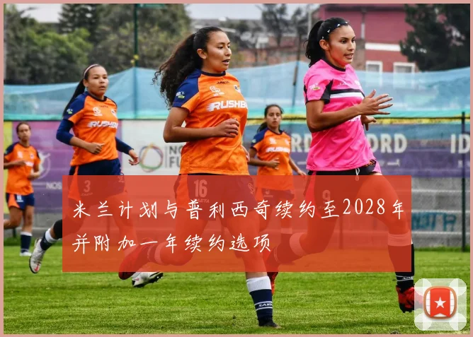 米兰计划与普利西奇续约至2028年并附加一年续约选项